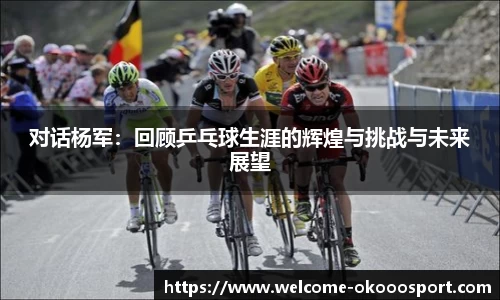 对话杨军：回顾乒乓球生涯的辉煌与挑战与未来展望