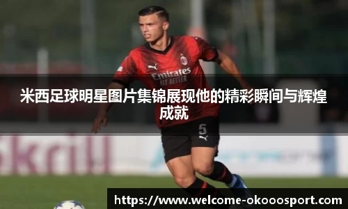 米西足球明星图片集锦展现他的精彩瞬间与辉煌成就