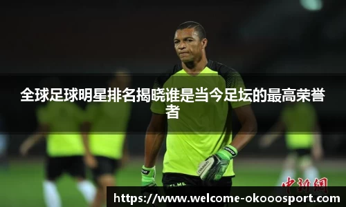 全球足球明星排名揭晓谁是当今足坛的最高荣誉者